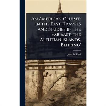 An American Cruiser in the East; Travels and Studies in the Far East; the Aleutian Islands, Behring’