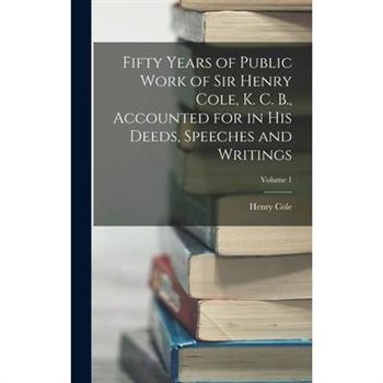 Fifty Years of Public Work of Sir Henry Cole, K. C. B., Accounted for in His Deeds, Speeches and Writings; Volume 1