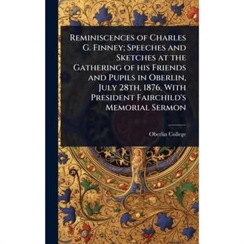 Reminiscences of Charles G. Finney; Speeches and Sketches at the Gathering of his Friends and Pupils in Oberlin, July 28th, 1876, With President Fairchild’s Memorial Sermon