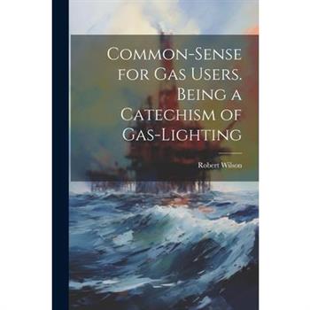 Common-Sense for Gas Users. Being a Catechism of Gas-Lighting