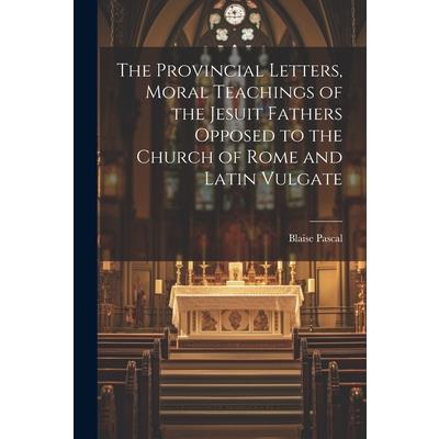 The Provincial Letters, Moral Teachings of the Jesuit Fathers Opposed to the Church of Rome and Latin Vulgate
