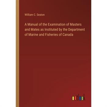 A Manual of the Examination of Masters and Mates as Instituted by the Department of Marine and Fisheries of Canada