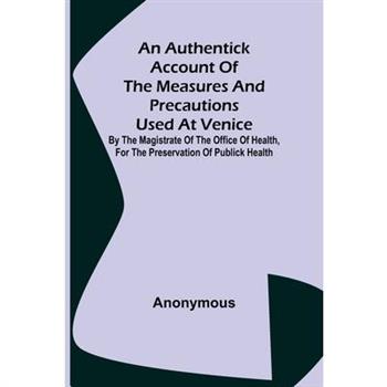 An Authentick Account of the Measures and Precautions Used at Venice; By the Magistrate of the Office of Health, for the Preservation of Publick Health