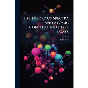 The Theory Of Spectra And Atomic ConstitutionThree Essays