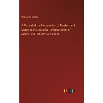 A Manual of the Examination of Masters and Mates as Instituted by the Department of Marine and Fisheries of Canada