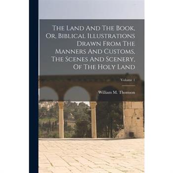 The Land And The Book, Or, Biblical Illustrations Drawn From The Manners And Customs, The Scenes And Scenery, Of The Holy Land; Volume 1
