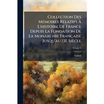 Collection Des M?(c)moires Relatifs ? L'histoire De France Depuis La Fondation De La Monarchie Fran癟aise Jusqu'au 13E Si癡cle