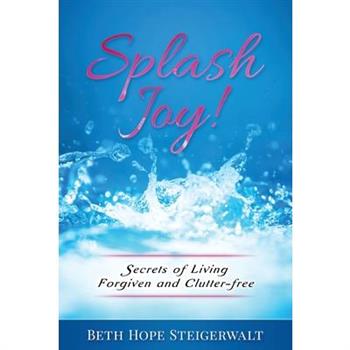 Splash Joy! Secrets of Living Forgiven and Clutter-Free