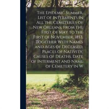 The Epidemic Summer. List of Interments in all the Cemeteries of New Orleans, From the First of May to the First of November, 1853, Together With Names and Ages of Deceased, Places of Nativity, Causes