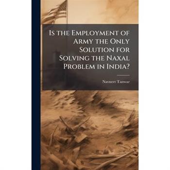 Is the Employment of Army the Only Solution for Solving the Naxal Problem in India?