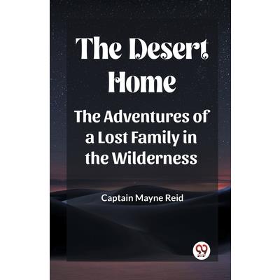 The Desert Home The Adventures Of A Lost Family In The Wilderness The Desert Home The Adventures Of A Lost Family In The Wilderness