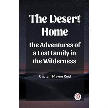 The Desert Home The Adventures Of A Lost Family In The Wilderness The Desert Home The Adventures Of A Lost Family In The Wilderness