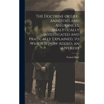 The Doctrine of Life-Annuities and Assurances, Analytically Investigated and Pratically Explained, to Which Is Now Added, an Appendix