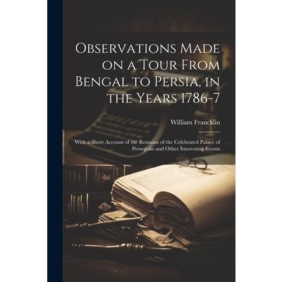Observations Made on a Tour From Bengal to Persia, in the Years 1786-7; With a Short Account of the Remains of the Celebrated Palace of Persepolis and Other Interesting Events