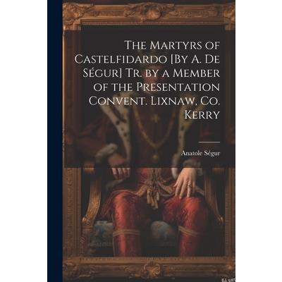 The Martyrs of Castelfidardo [By A. De S矇gur] Tr. by a Member of the Presentation Convent. Lixnaw, Co. Kerry