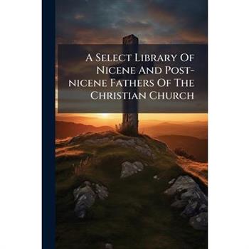 A Select Library Of Nicene And Post-nicene Fathers Of The Christian Church