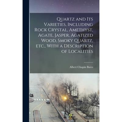 Quartz and its Varieties, Including Rock Crystal, Amethyst, Agate, Jasper, Agatized Wood, Smoky Quartz, etc., With a Description of Localities