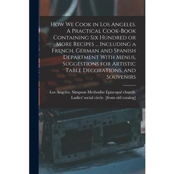 How we Cook in Los Angeles. A Practical Cook-book Containing six Hundred or More Recipes ... Including a French, German and Spanish Department With Menus, Suggestions for Artistic Table Decorations, a