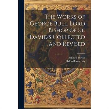 The Works of George Bull, Lord Bishop of St. David's Collected and Revised