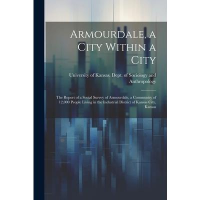 Armourdale, a City Within a City; the Report of a Social Survey of Armourdale, a Community of 12,000 People Living in the Industrial District of Kansas City, Kansas
