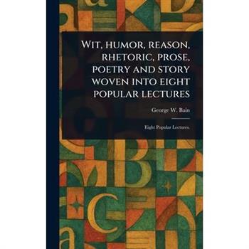 Wit, Humor, Reason, Rhetoric, Prose, Poetry and Story Woven Into Eight Popular Lectures