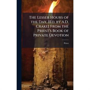 The Lesser Hours of the Day, [Ed. by A.D. Crake] From the Priest’s Book of Private Devotion