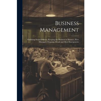 Business Management; Outlining Sound Policies, Keeping the Business in Balance, how Managers Organize Detail and Meet Emergencies