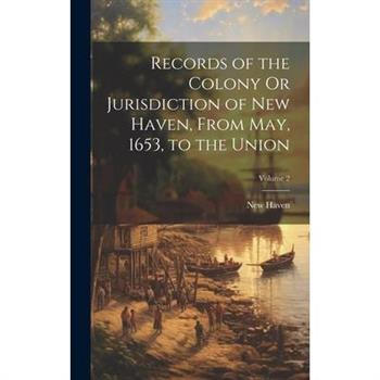 Records of the Colony Or Jurisdiction of New Haven, From May, 1653, to the Union; Volume 2