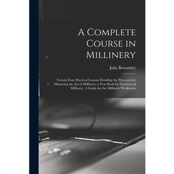 A Complete Course in Millinery; Twenty-four Practical Lessons Detailing the Processes for Mastering the art of Millinery; a Text Book for Teachers of Millinery. A Guide for the Millinery Workroom