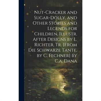 Nut-Cracker and Sugar-Dolly, and Other Stories and Legends for Children, Illustr. After Designs by L. Richter, Tr. [From Die Schwarze Tante, by C. Fechner] by C.a. Dana