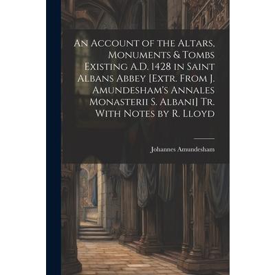 An Account of the Altars, Monuments & Tombs Existing A.D. 1428 in Saint Albans Abbey [Extr. From J. Amundesham’s Annales Monasterii S. Albani] Tr. With Notes by R. Lloyd
