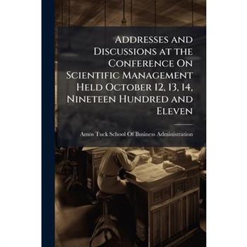 Addresses and Discussions at the Conference On Scientific Management Held October 12, 13, 14, Nineteen Hundred and Eleven