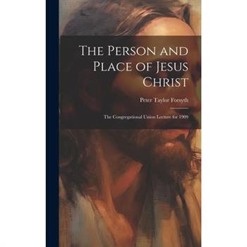 The Person and Place of Jesus Christ; the Congregational Union Lecture for 1909