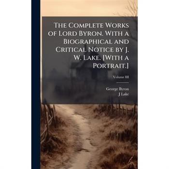 The Complete Works of Lord Byron. With a Biographical and Critical Notice by J. W. Lake. [With a Portrait.]