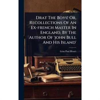 Drat The Boys! Or, Recollections Of An Ex-french Master In England, By The Author Of ’john Bull And His Island’
