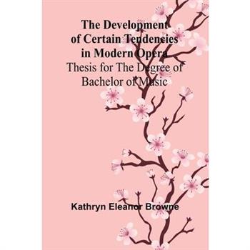 The Development Of Certain Tendencies In Modern Opera; Thesis For The Degree Of Bachelor Of Music