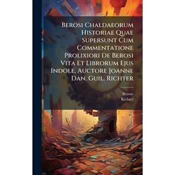 Berosi Chaldaeorum Historiae Quae Supersunt Cum Commentatione Prolixiori De Berosi Vita Et Librorum Ejus Indole, Auctore Joanne Dan. Guil. Richter