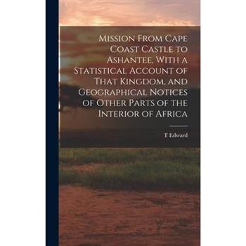 Mission From Cape Coast Castle to Ashantee, With a Statistical Account of That Kingdom, and Geographical Notices of Other Parts of the Interior of Africa