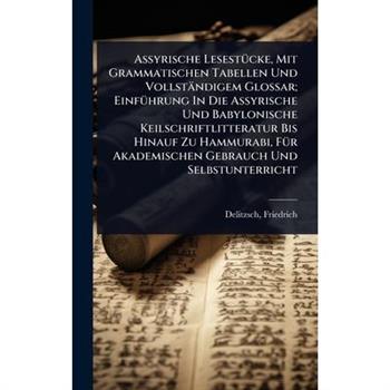 Assyrische Lesest?1/4cke, Mit Grammatischen Tabellen Und Vollst瓣ndigem Glossar; Einf?1/4hrung In Die Assyrische Und Babylonische Keilschriftlitteratur Bis Hinauf Zu Hammurabi, F?1/4r Akademischen Gebr