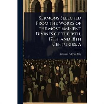 A Sermons Selected From the Works of the Most Eminent Divines of the 16th, 17th, and 18th Centuries