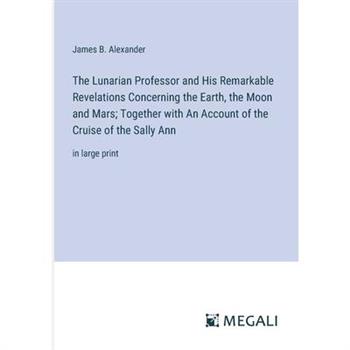 The Lunarian Professor and His Remarkable Revelations Concerning the Earth, the Moon and Mars; Together with An Account of the Cruise of the Sally Ann