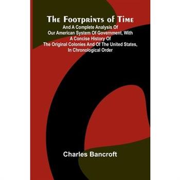 The Footprints of Time; And a Complete Analysis of Our American System of Government, with a Concise History of the Original Colonies and of the United States, in Chronological Order