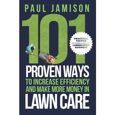 101 Proven Ways to Increase Efficiency and Make More Money in Lawn Care