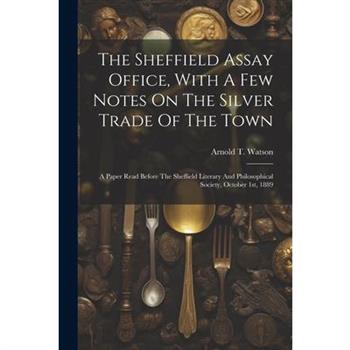 The Sheffield Assay Office, With A Few Notes On The Silver Trade Of The Town