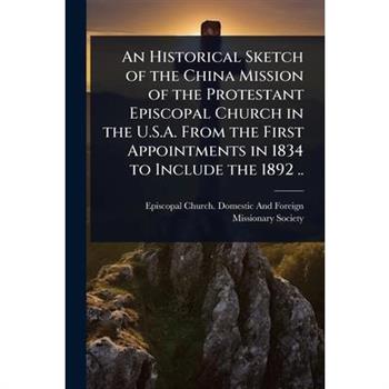 An Historical Sketch of the China Mission of the Protestant Episcopal Church in the U.S.A. From the First Appointments in 1834 to Include the 1892 ..