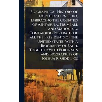 Biographical History of Northeastern Ohio, Embracing the Counties of Ashtabula, Trumball and Mahoning. Containing Portraits of all the Presidents of the United States, With a Biography of Each, Togeth