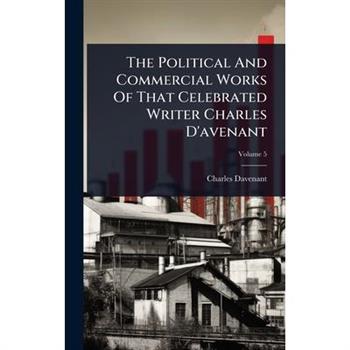 The Political And Commercial Works Of That Celebrated Writer Charles D’avenant
