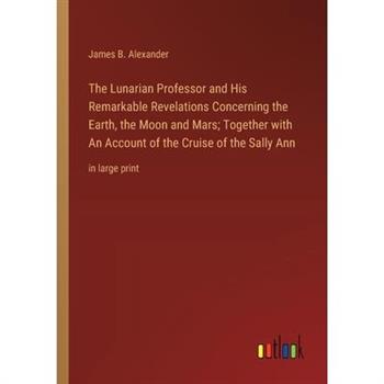 The Lunarian Professor and His Remarkable Revelations Concerning the Earth, the Moon and Mars; Together with An Account of the Cruise of the Sally Ann