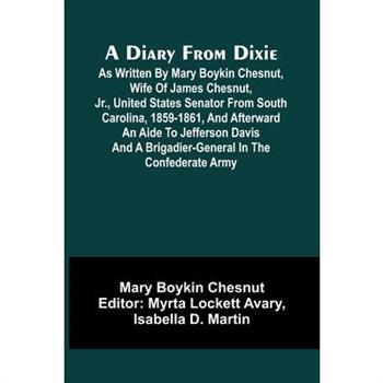 A Diary From Dixie; As Written By Mary Boykin Chesnut, Wife Of James Chesnut, Jr., United States Senator From South Carolina, 1859-1861, And Afterward An Aide To Jefferson Davis And A Brigadier-Genera