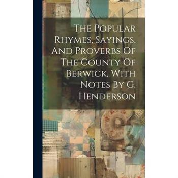 The Popular Rhymes, Sayings, And Proverbs Of The County Of Berwick, With Notes By G. Henderson